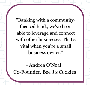 Banking with a community-focused bank, we've been able to leverage and connect with other businesses. That's vital when you're a small business owner.